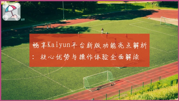 畅享Kaiyun平台新版功能亮点解析：核心优势与操作体验全面解读