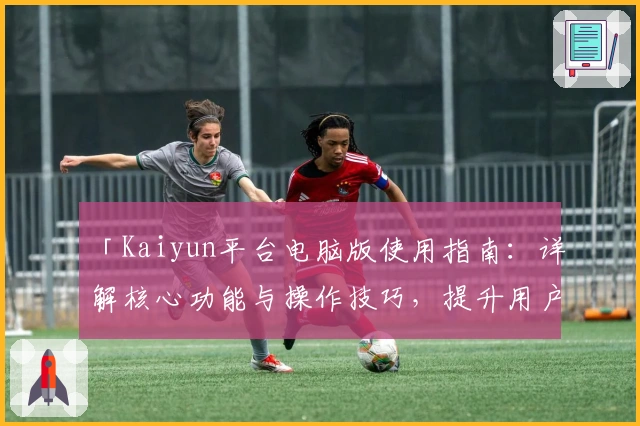 「Kaiyun平台电脑版使用指南：详解核心功能与操作技巧，提升用户体验」