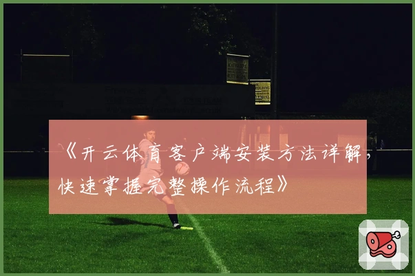 《开云体育客户端安装方法详解，快速掌握完整操作流程》