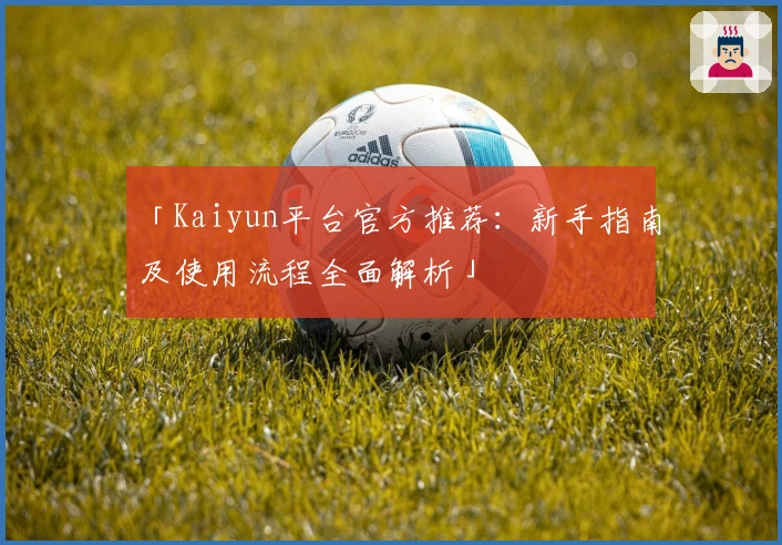 「Kaiyun平台官方推荐：新手指南及使用流程全面解析」