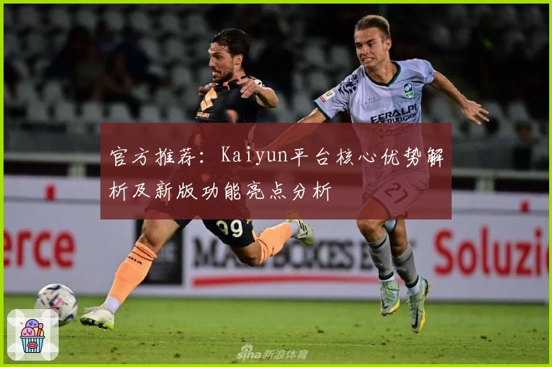 官方推荐:Kaiyun平台核心优势解析及新版功能亮点分析