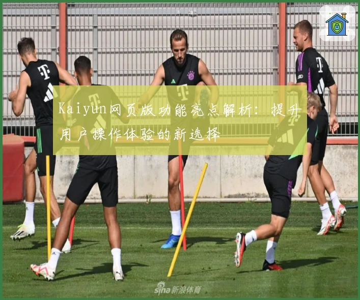 Kaiyun网页版功能亮点解析:提升用户操作体验的新选择