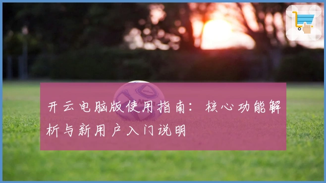 开云电脑版使用指南：核心功能解析与新用户入门说明