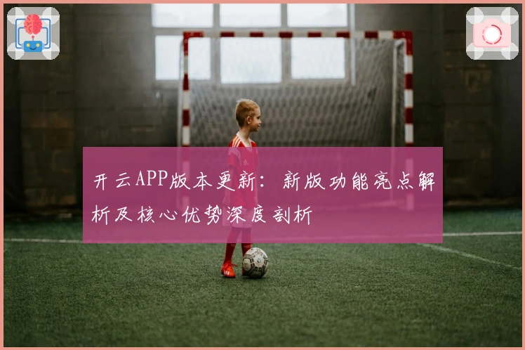 开云APP版本更新：新版功能亮点解析及核心优势深度剖析