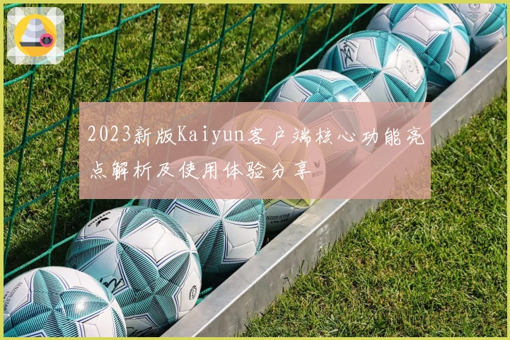 2023新版Kaiyun客户端核心功能亮点解析及使用体验分享