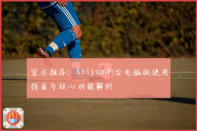 官方推荐：Kaiyun平台电脑版使用指南与核心功能解析