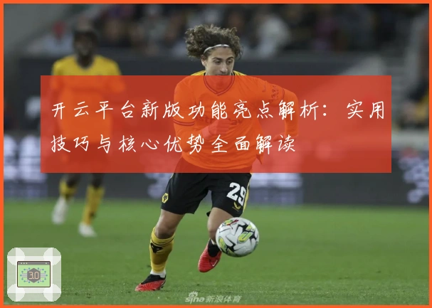 开云平台新版功能亮点解析：实用技巧与核心优势全面解读