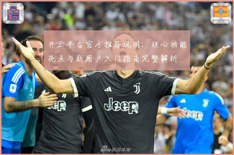 开云平台官方推荐说明：核心功能亮点与新用户入门指南完整解析
