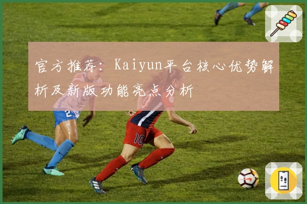 官方推荐：Kaiyun平台核心优势解析及新版功能亮点分析