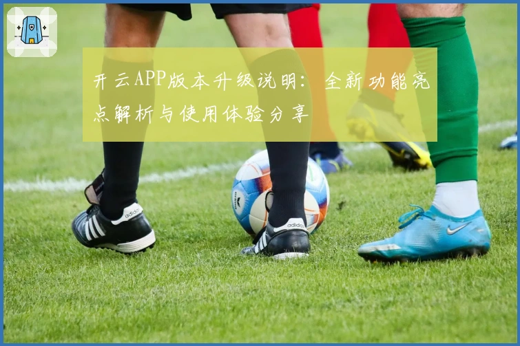 开云APP版本升级说明：全新功能亮点解析与使用体验分享