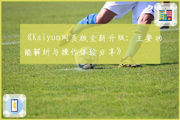 《Kaiyun网页版全新升级：主要功能解析与操作体验分享》