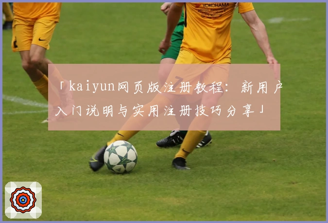 「kaiyun网页版注册教程：新用户入门说明与实用注册技巧分享」