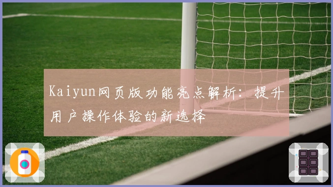 Kaiyun网页版功能亮点解析：提升用户操作体验的新选择