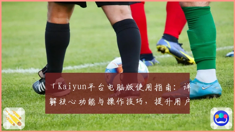 「Kaiyun平台电脑版使用指南：详解核心功能与操作技巧，提升用户体验」