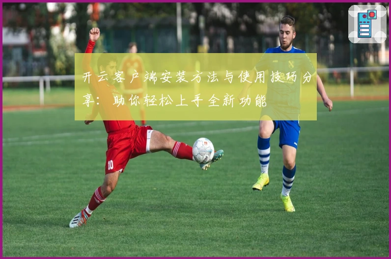 开云客户端安装方法与使用技巧分享：助你轻松上手全新功能