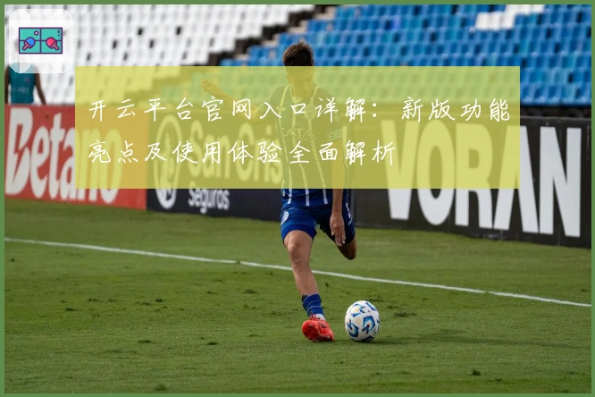 开云平台官网入口详解：新版功能亮点及使用体验全面解析