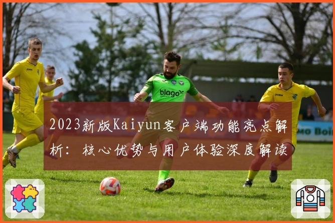 2023新版Kaiyun客户端功能亮点解析：核心优势与用户体验深度解读