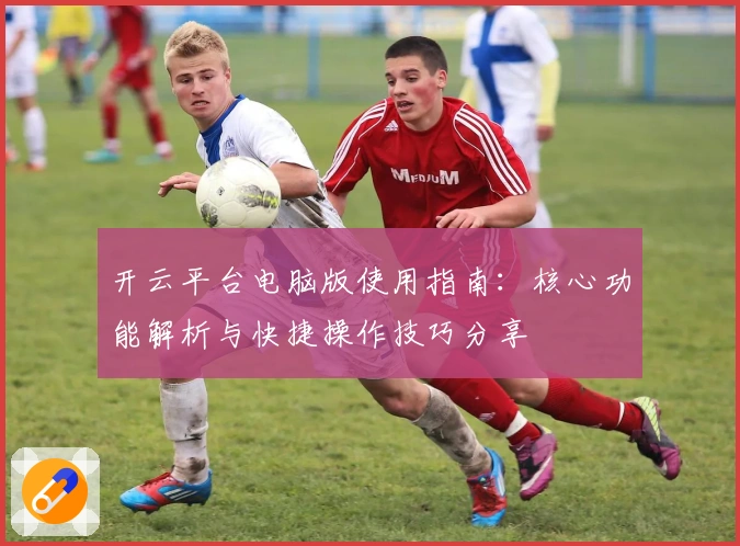 开云平台电脑版使用指南:核心功能解析与快捷操作技巧分享