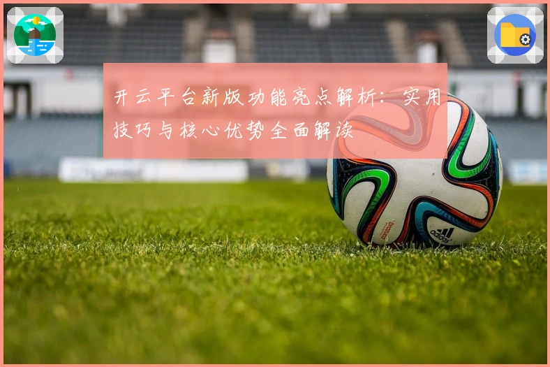 开云平台新版功能亮点解析:实用技巧与核心优势全面解读