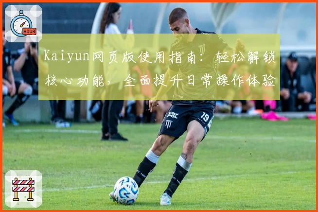 Kaiyun网页版使用指南：轻松解锁核心功能，全面提升日常操作体验
