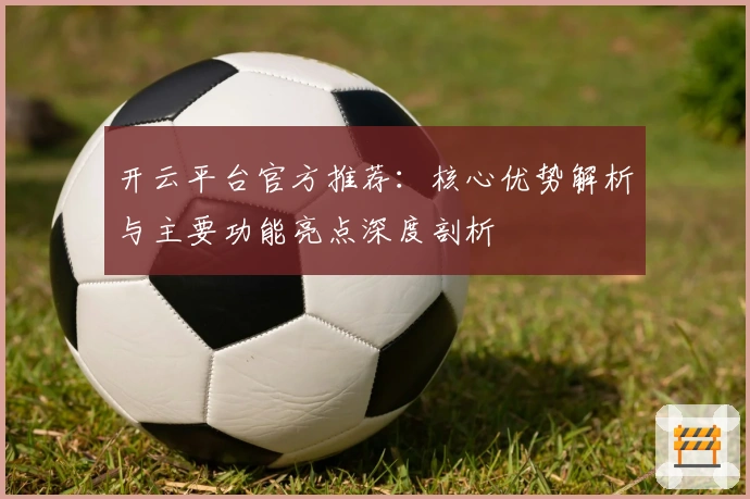 开云平台官方推荐：核心优势解析与主要功能亮点深度剖析