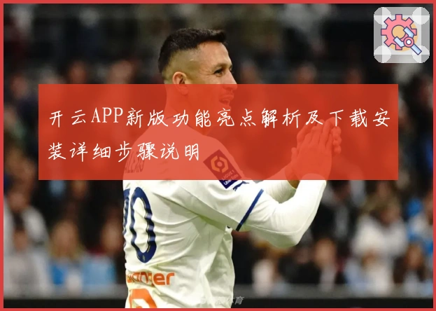 开云APP新版功能亮点解析及下载安装详细步骤说明