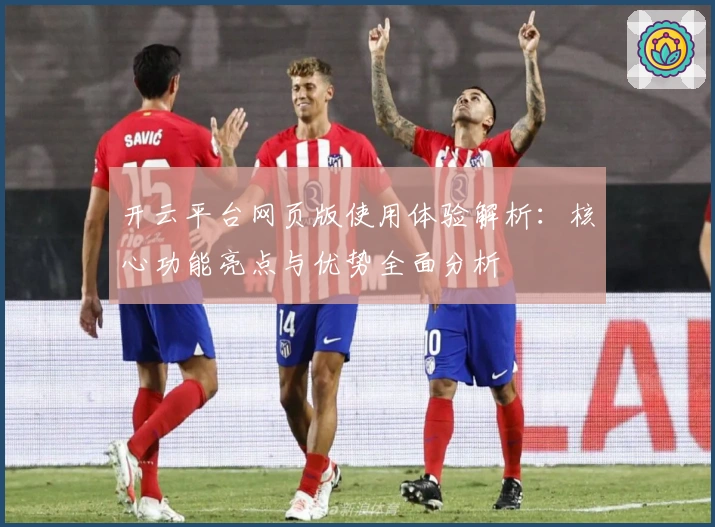 开云平台网页版使用体验解析：核心功能亮点与优势全面分析