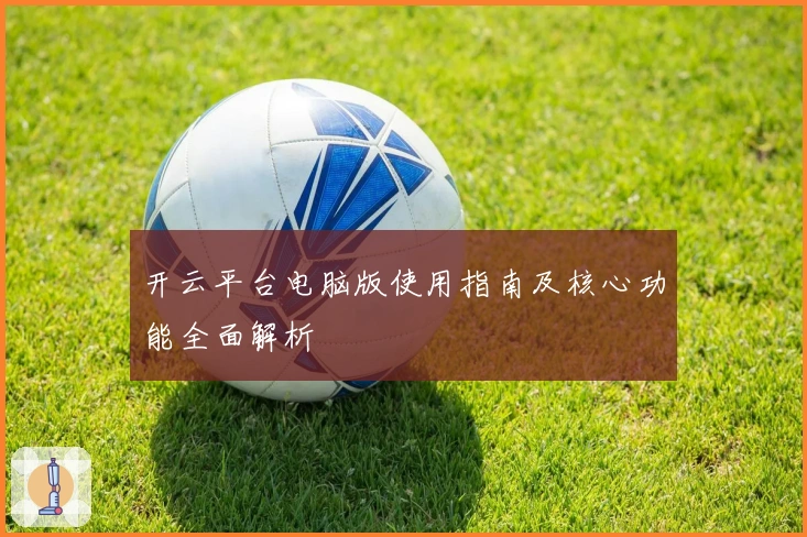 开云平台电脑版使用指南及核心功能全面解析