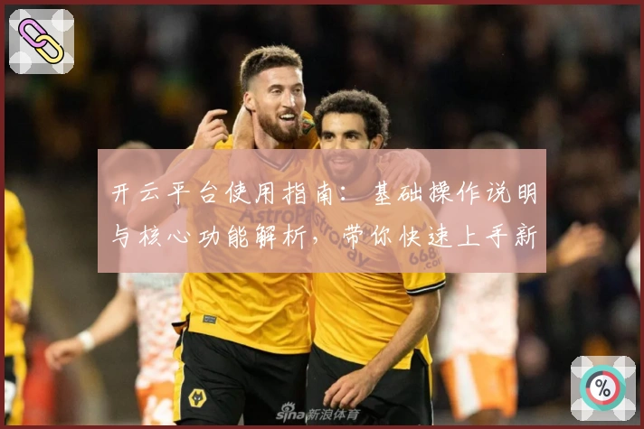 开云平台使用指南：基础操作说明与核心功能解析，带你快速上手新体验