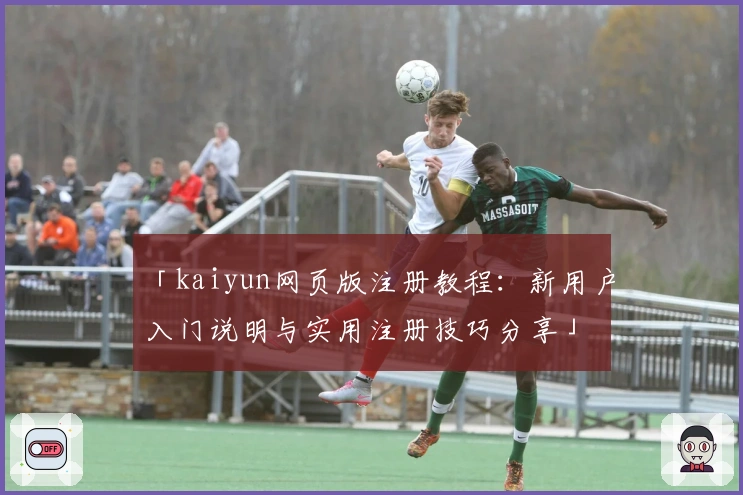 「kaiyun网页版注册教程:新用户入门说明与实用注册技巧分享」