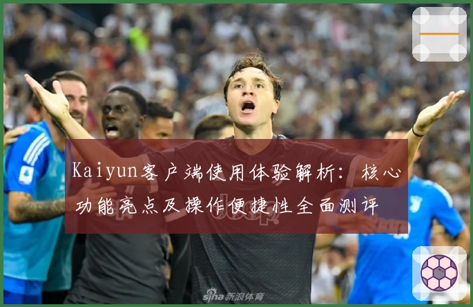 Kaiyun客户端使用体验解析：核心功能亮点及操作便捷性全面测评