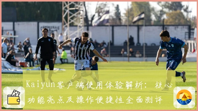 Kaiyun客户端使用体验解析:核心功能亮点及操作便捷性全面测评
